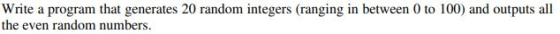 Write a program that generates 20 random integers (ranging in between 0 to 100) and outputs all the even random numbers.