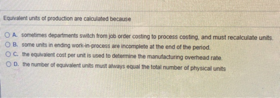 Equivalent units of production are calculated because O A. sometimes departments switch from job order costing to process cos