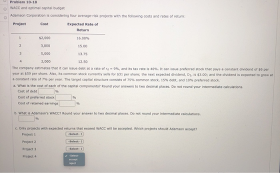 Problem 10-18 WACC and optimal capital budget Adamson Corporation is considering four average-risk projects with the followin