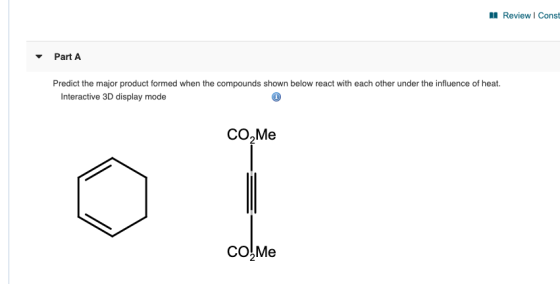 Review Const Part A Predict the major product formed when the compounds shown below react with each other under the influence