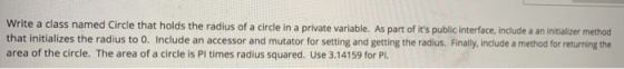 Write a class named Circle that holds the radius of a circle in a private variable. As part of its public interface, include