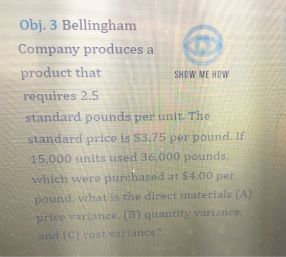 Obj. 3 Bellingham Company produces a product that SHOW ME HOW requires 2.5 standard pounds per unit. The standard price is $3