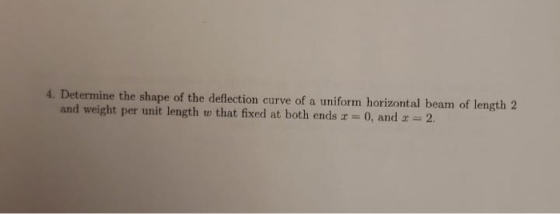 4. Determine the shape of the deflection curve of a uniform horizontal beam of length 2 and weight per unit length w that fix