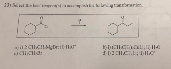 23) Select the best reagent(s) to accomplish the following transformation. a) i) 2 CH3CH2MgBr; ii) H30+ c) CH3CH2Br b) i) (CH
