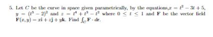 5. Let C be the curve in space given parametrically, by the equations. = - 31+5, y = ( -2) and 3 = + - where 0 < < I and F
