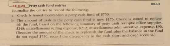EX 8-24 Petty cash fund entries OBJ. 6 Journalize the entries to record the following: a. Check is issued to establish a pett