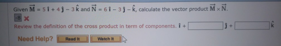 Given M 5 i +4- 3 k and N 6 i- 3 j - k, calculate the vector product M x N. 8 Review the definition of the cross product in term of components. i + Need Help? LReadIt 11 watch lt