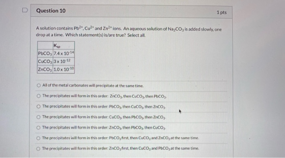 Question 10 1 pts A solution contains Pb2+, Cu2+ and Zn2+ ions. An aqueous solution of Na2CO3 is added slowly, one drop at a