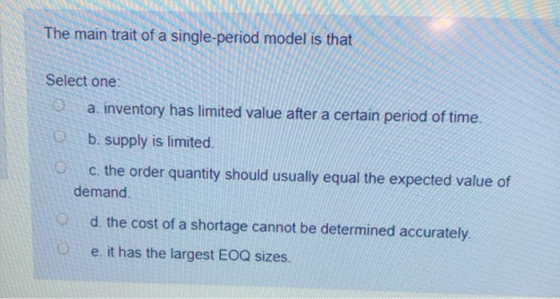 The main trait of a single-period model is that Select one: a inventory has limited value after a certain period of time. O b