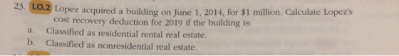 · LU.4 Lopez acquired a building on June 1, 2014, for $1 million. Calculate Lopezs cost recovery deduction for 2019 if the b