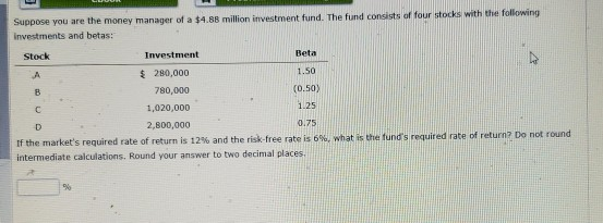 Suppose you are the money manager of a $4.88 million investment fund. The fund consists of four stocks with the following Inv