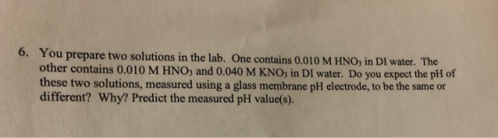 6. You prepare two solutions in the lab. One contains 0,010 M HNO in DI water. The other contains 0.010 M HNO3 and 0.040 M KN