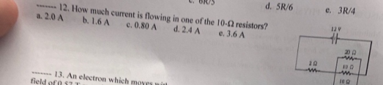e. 3R/4 d. 5R/6 , BR 12 V 12. How much current is flowing in one of the 10-2 resistors? a. 2.0 A b. 1.6A c. 0.80 A d. 2.4 A e