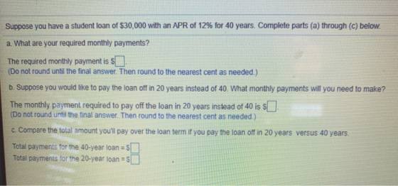 Suppose you have a student loan of $30,000 with an APR of 12% for 40 years. Complete parts (a) through (c) below. a. What are