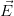 $ \vec{E} $