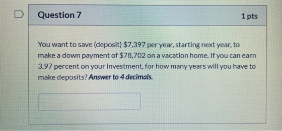 Question 7 1 pts You want to save (deposit) $7,397 per year, starting next year, to make a down payment of $78,702 on a vacat