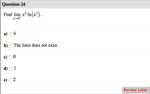 Question 24 Find lim x? In(x2). X-0 a) 4 b) The limit does not exist. c) 0 d) 01 e) 2 Review Later