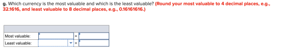 g. Which currency is the most valuable and which is the least valuable? (Round your most valuable to 4 decimal places, e.g.,