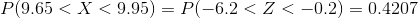 P(9.65<X<9.95)=P(-6.2<Z<-0.2)= 0.4207