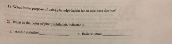 se of using phenolphthalein for an acid-base titration? 2) What is the color of phenolphthalein indicator in: a. Acidic solution b. Basic solution