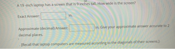 A 19-inch laptop has a screen that is 9 inches tall. How wide is the screen? Exact Answer: in. in. Give your approximate answ