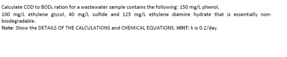 Calculate COD to BOD5 ration for a wastewater sample contains the following: 150 mg/L phenol, 100 mg/L ethylene glycol, 40 mg