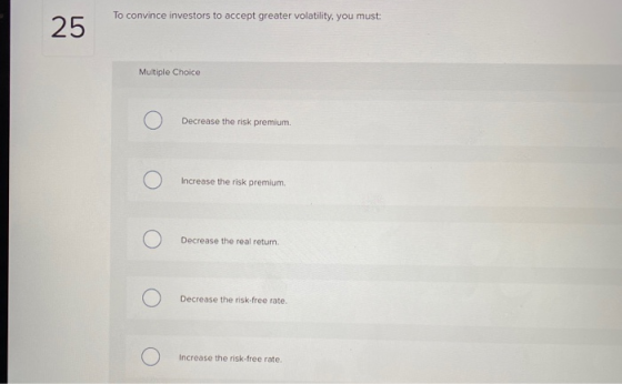 To convince investors to accept greater volatility, you must: Multiple Choice O Decrease the risk premium. O Increase the ris