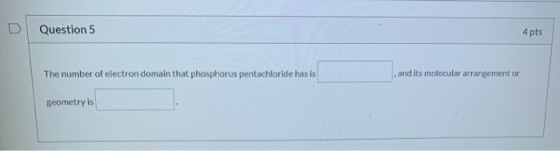 Question 5 4 pts The number of electron domain that phosphorus pentachloride has is and its molecular arrangement or geometry