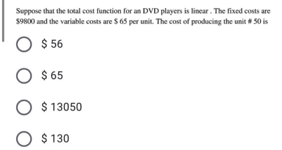 Suppose that the total cost function for an DVD players is linear. The fixed costs are $9800 and the variable costs are $ 65