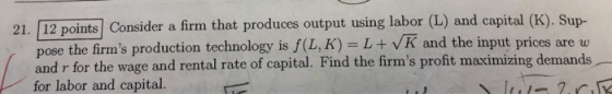 21. 12 points Consider a firm that produces output using labor (L) and capital (K). Sup- pose the firms production technolog