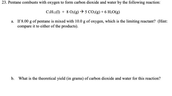 23. Pentane combusts with oxygen to form carbon dioxide and water by the following reaction: C5H12(1) + 8 O2(g) → 5 CO2(g) +6