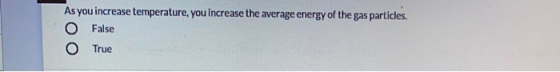 As you increase temperature, you increase the average energy of the gas particles. O False True