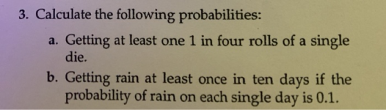 3. Calculate the following probabilities: a. Getting at least one 1 in four rolls of a single die. b. Getting rain at least o