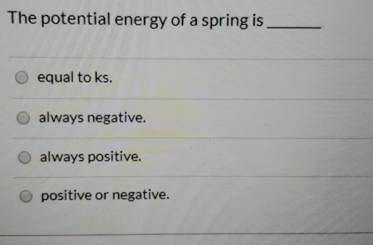 The potential energy of a spring is equal to ks. always negative. always positive. positive or negative.