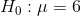 H_0:\mu = 6