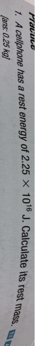 its rest mass. nt 1. A celphone has a rest energy of 2.25 x 1016 J. Calculate ans: 0.25 kg