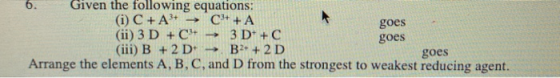 6. Given the following equations: (i) C + A3+ → C++ A (ii) 3 D + C+ 3 D* + C (iii) B + 2 D B 2+ + 2 D goes Arrange the elemen