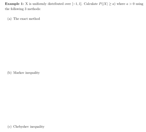 Example 1: X is uniformly distributed over |-1.1]. Calculate P(X1 2a) where a 0 using the following 3 methods (a) The exact method (b) Markov inequality (c) Chebyshev inequality
