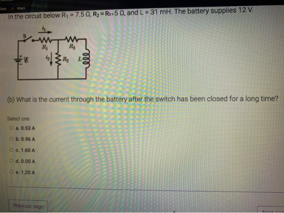 Tube Maps In the circuit below R1 = 7.50, R2 =Rs:50, and L = 31 mH. The battery supplies 12 V. R RE il 3 R 06 000 (b) What is