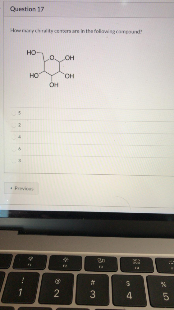 Question 17 How many chirality centers are in the following compound? НО ОН НО ОН ОН ол 2 4 6 З Previous eo FЗ ооо ооо :- F1