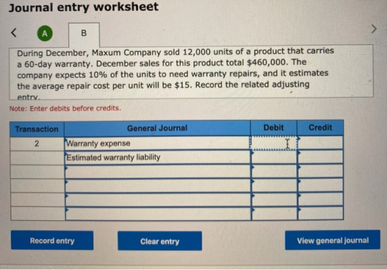 Journal entry worksheet During December, Maxum Company sold 12,000 units of a product that carries a 60-day warranty. Decembe