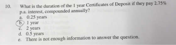 What is the duration of the 1 year Certificates of Deposit if they pay 2.75% p.a. interest, compounded annually? a. 0.25 year