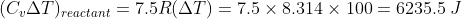 (C_{v}\Delta T)_{reactant}=7.5R(\Delta T)=7.5\times8.314\times100=6235.5 \: J