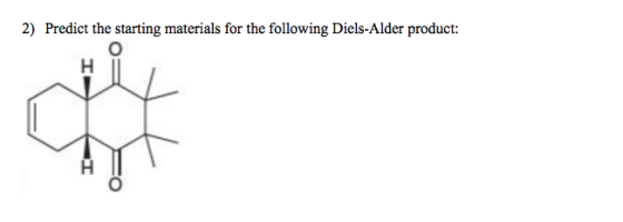 2) Predict the starting materials for the following Diels-Alder product: ० H क