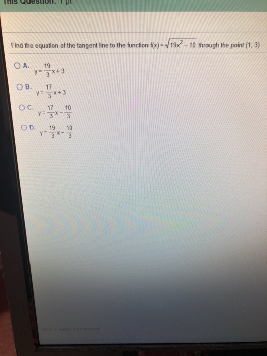 Find the equation of the tangent line to the function f(x) = 19x- 10 through the point (1, 3) OA. 19 Y- 3*+3 ОВ. 17 y - 3*+3