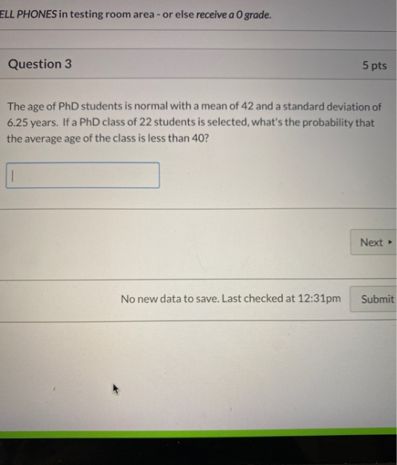 ELL PHONES in testing room area- or else receive a 0 grade. Question 3 5 pts The age of PhD students is normal with a mean of