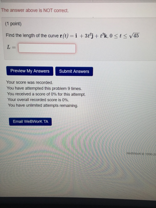 The answer above is NOT correct. (1 point) Find the length of the curve r(t) = i +3tj + tk, 0 <t</45 L Preview My Answers S