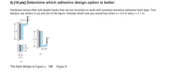 5) [10 pts] Determine which adhesive design option is better Hardware stores often sell plastic hooks that can be mounted on
