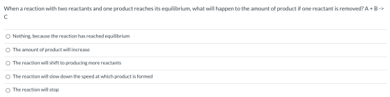 When a reaction with two reactants and one product reaches its equilibrium, what will happen to the amount of product if one