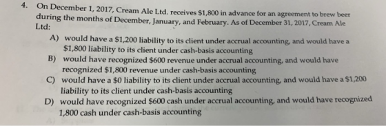 4. On December 1, 2017, Cream Ale Ltd. receives $1,800 in advance for an agreement to brew beer during the months of December